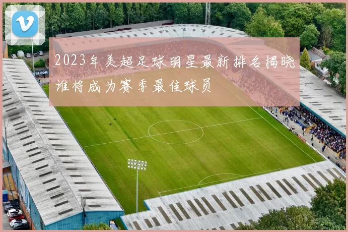 2023年美超足球明星最新排名揭晓谁将成为赛季最佳球员