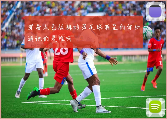 穿着灰色短裤的男足球明星们你知道他们是谁吗