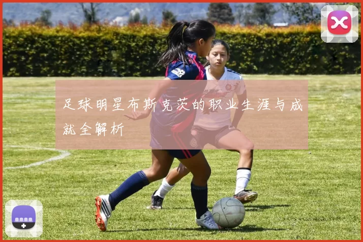 足球明星布斯克茨的职业生涯与成就全解析