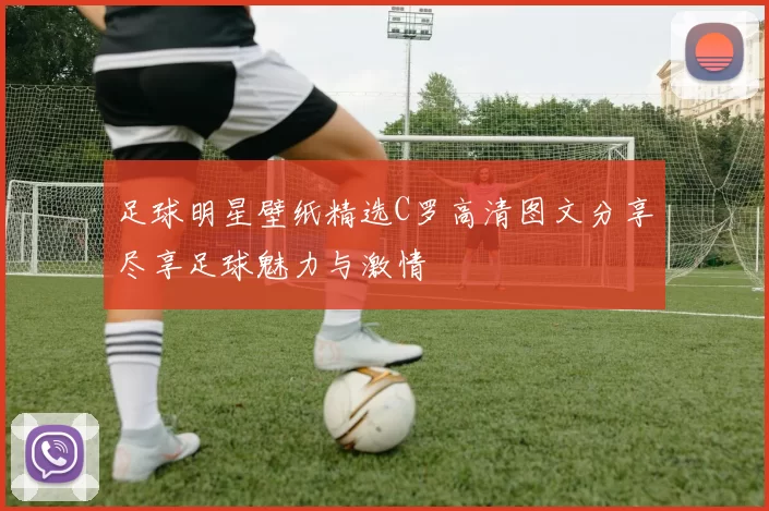 足球明星壁纸精选C罗高清图文分享尽享足球魅力与激情