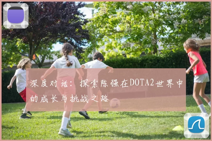 深度对话：探索陈强在DOTA2世界中的成长与挑战之路