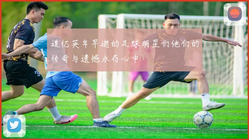 追忆英年早逝的足球明星们他们的传奇与遗憾永存心中