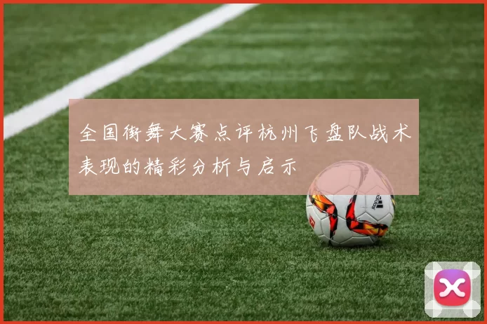 全国街舞大赛点评杭州飞盘队战术表现的精彩分析与启示
