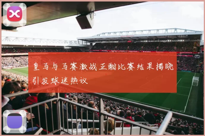 皇马与马赛激战正酣比赛结果揭晓引发球迷热议