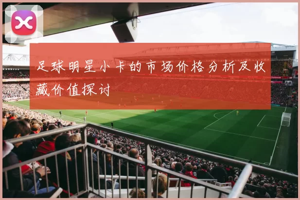 足球明星小卡的市场价格分析及收藏价值探讨