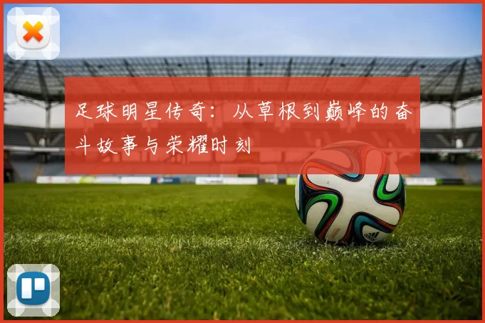 足球明星传奇：从草根到巅峰的奋斗故事与荣耀时刻