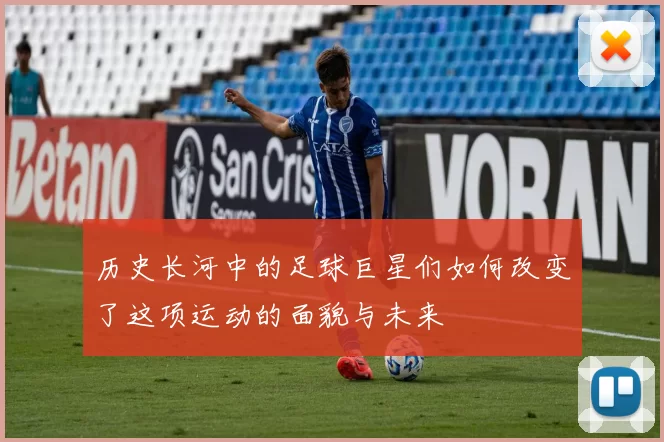 历史长河中的足球巨星们如何改变了这项运动的面貌与未来