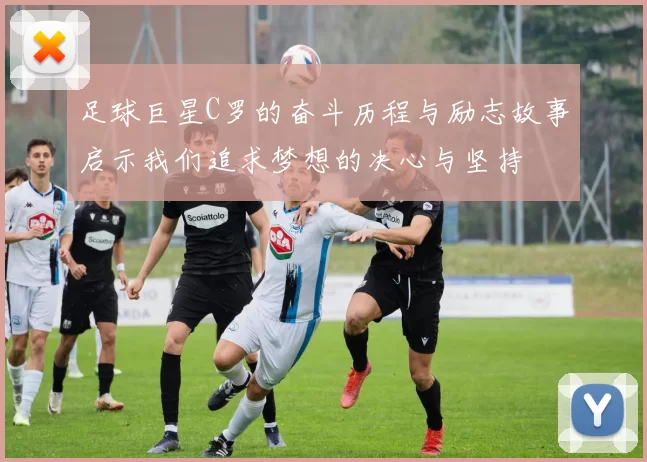 足球巨星C罗的奋斗历程与励志故事启示我们追求梦想的决心与坚持
