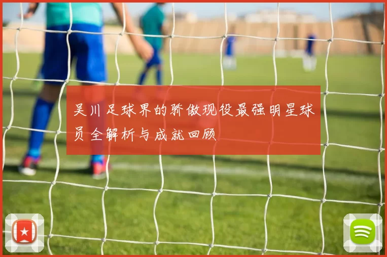 吴川足球界的骄傲现役最强明星球员全解析与成就回顾