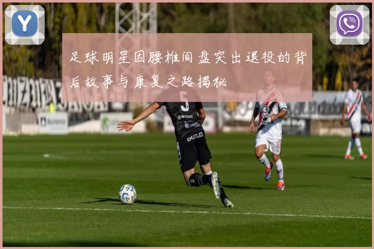 足球明星因腰椎间盘突出退役的背后故事与康复之路揭秘