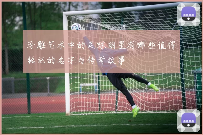 浮雕艺术中的足球明星有哪些值得铭记的名字与传奇故事