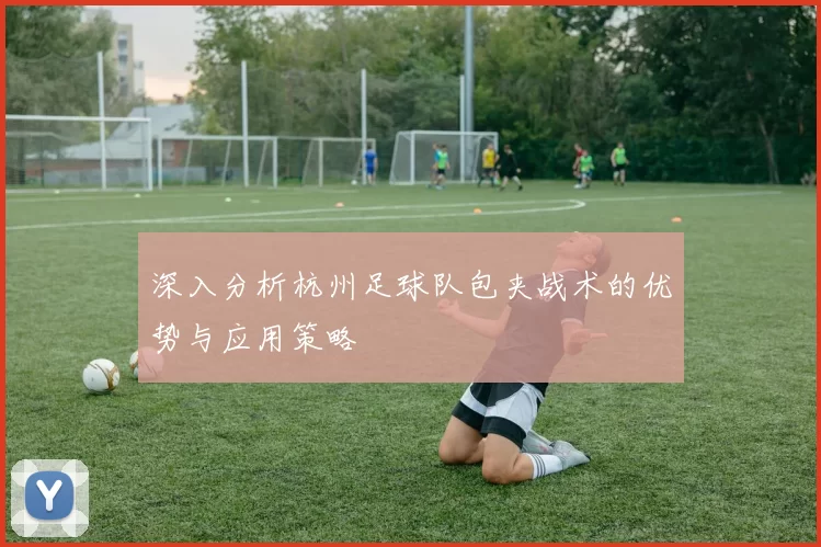 深入分析杭州足球队包夹战术的优势与应用策略