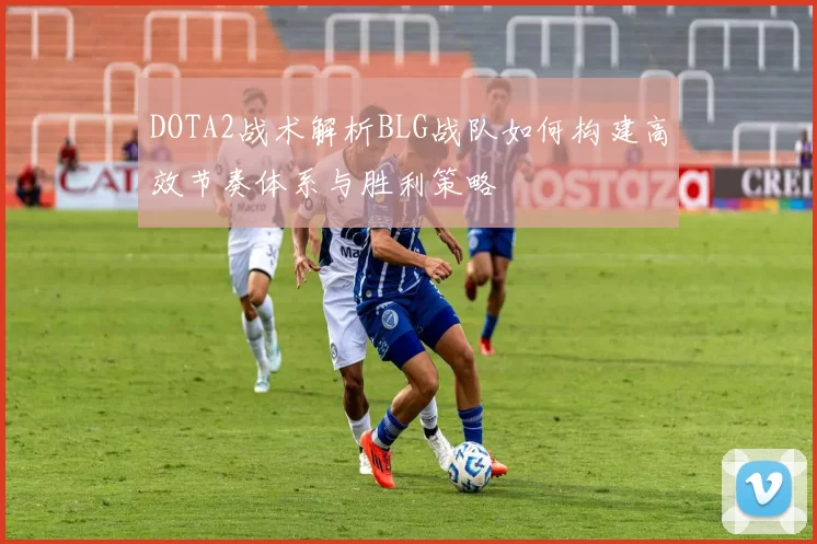 DOTA2战术解析BLG战队如何构建高效节奏体系与胜利策略
