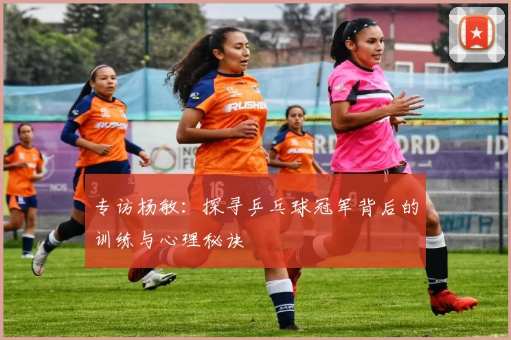 专访杨敏：探寻乒乓球冠军背后的训练与心理秘诀