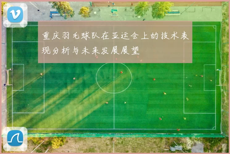 重庆羽毛球队在亚运会上的技术表现分析与未来发展展望