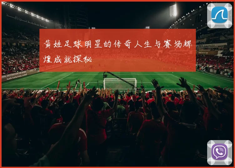 黄姓足球明星的传奇人生与赛场辉煌成就探秘