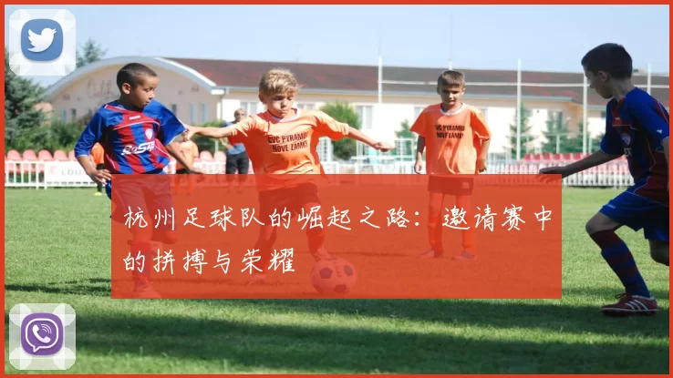 杭州足球队的崛起之路：邀请赛中的拼搏与荣耀