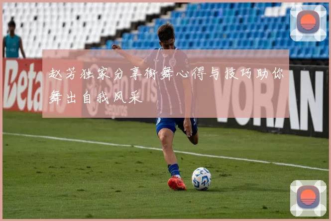赵芳独家分享街舞心得与技巧助你舞出自我风采