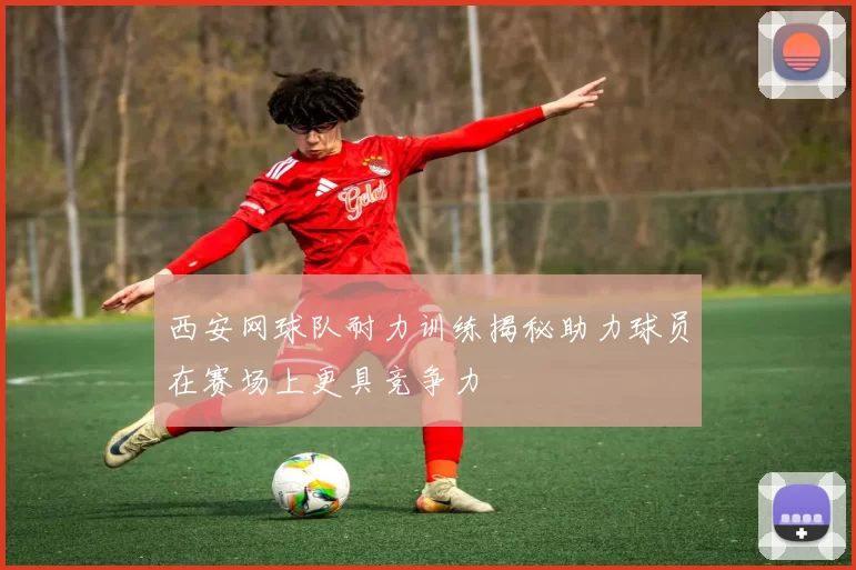 西安网球队耐力训练揭秘助力球员在赛场上更具竞争力