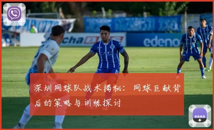 深圳网球队战术揭秘：网球巨献背后的策略与训练探讨