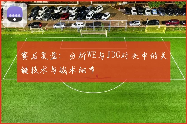 赛后复盘：分析WE与JDG对决中的关键技术与战术细节
