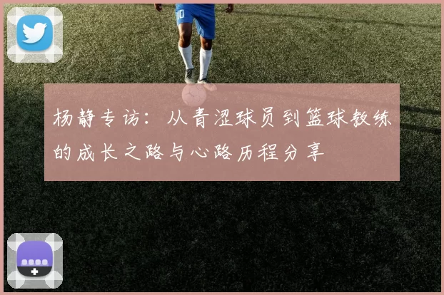 杨静专访：从青涩球员到篮球教练的成长之路与心路历程分享