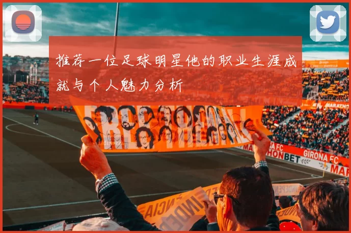 推荐一位足球明星他的职业生涯成就与个人魅力分析