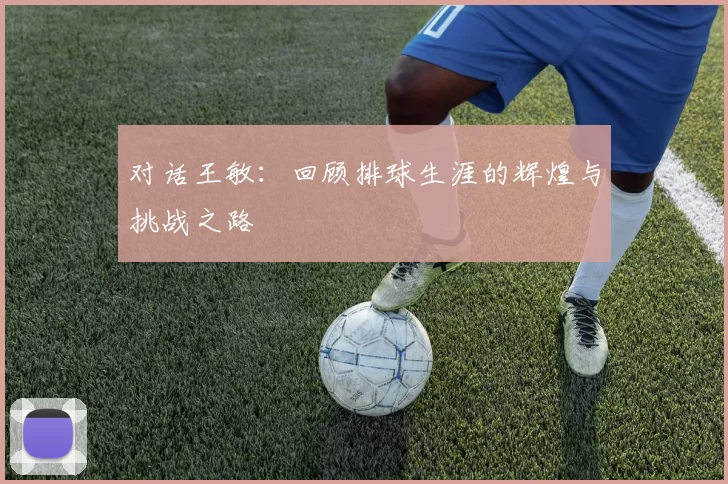 对话王敏：回顾排球生涯的辉煌与挑战之路