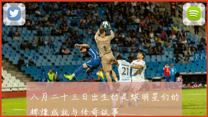 八月二十三日出生的足球明星们的辉煌成就与传奇故事