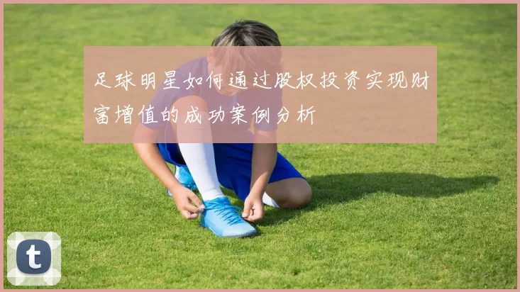 足球明星如何通过股权投资实现财富增值的成功案例分析