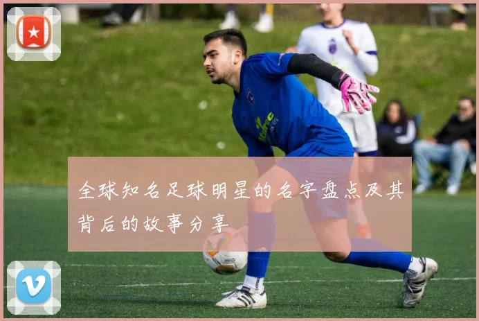 全球知名足球明星的名字盘点及其背后的故事分享