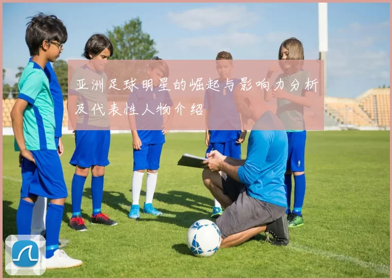 亚洲足球明星的崛起与影响力分析及代表性人物介绍