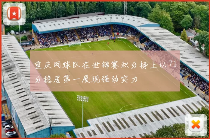 重庆网球队在世锦赛积分榜上以71分稳居第一展现强劲实力