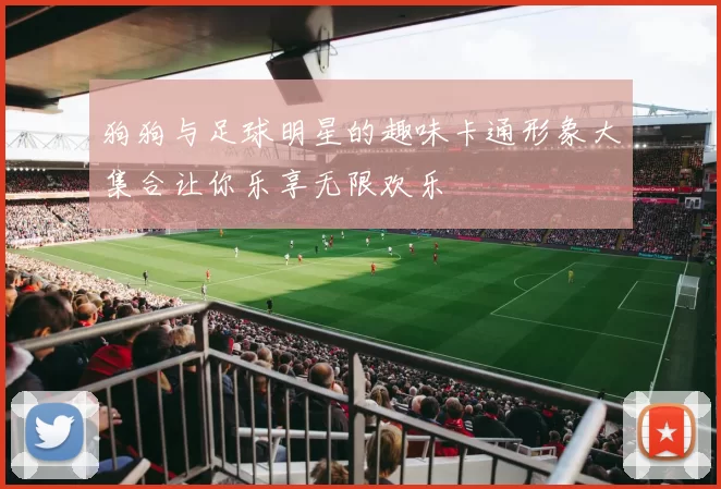 狗狗与足球明星的趣味卡通形象大集合让你乐享无限欢乐