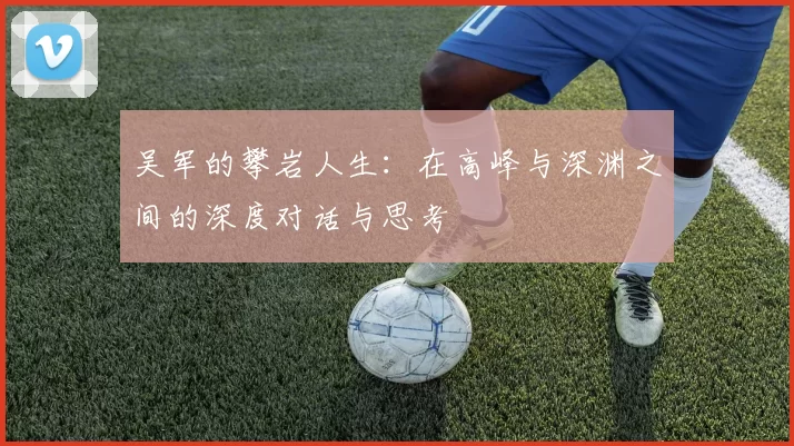 吴军的攀岩人生：在高峰与深渊之间的深度对话与思考
