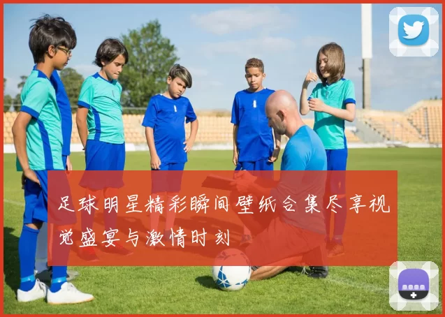 足球明星精彩瞬间壁纸合集尽享视觉盛宴与激情时刻