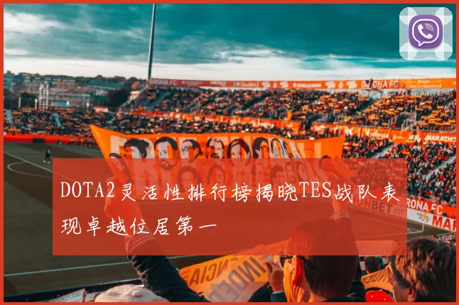 DOTA2灵活性排行榜揭晓TES战队表现卓越位居第一
