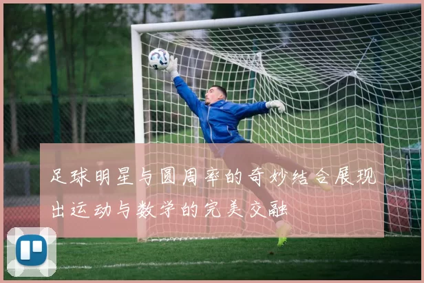 足球明星与圆周率的奇妙结合展现出运动与数学的完美交融