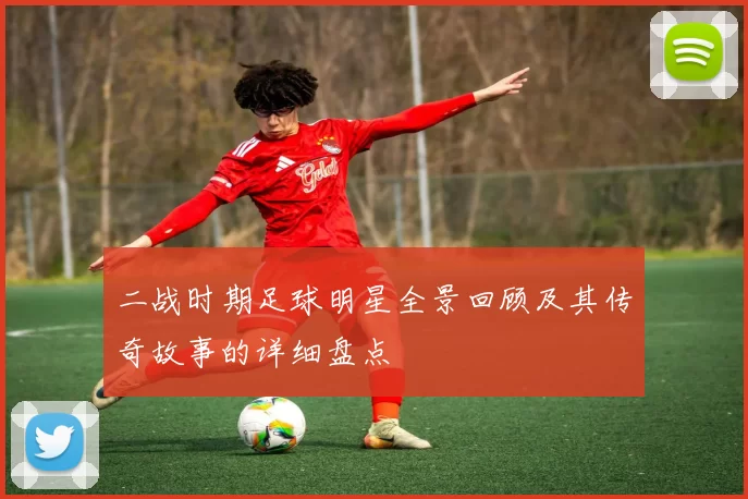 二战时期足球明星全景回顾及其传奇故事的详细盘点