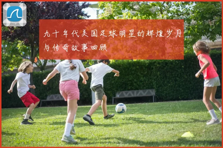 九十年代美国足球明星的辉煌岁月与传奇故事回顾