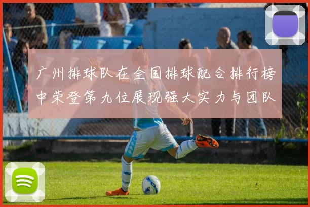 广州排球队在全国排球配合排行榜中荣登第九位展现强大实力与团队默契