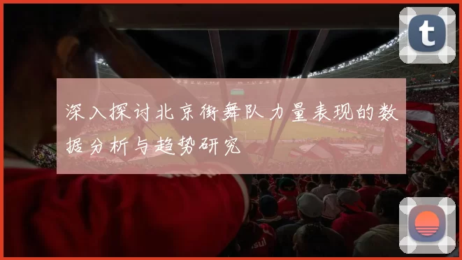 深入探讨北京街舞队力量表现的数据分析与趋势研究