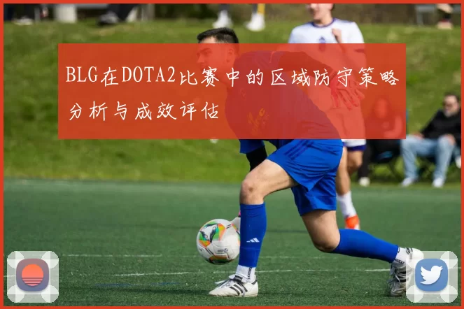 BLG在DOTA2比赛中的区域防守策略分析与成效评估