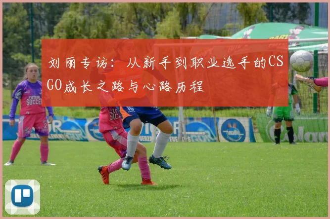 刘丽专访：从新手到职业选手的CSGO成长之路与心路历程