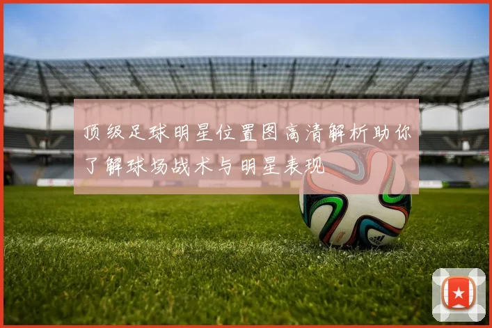 顶级足球明星位置图高清解析助你了解球场战术与明星表现