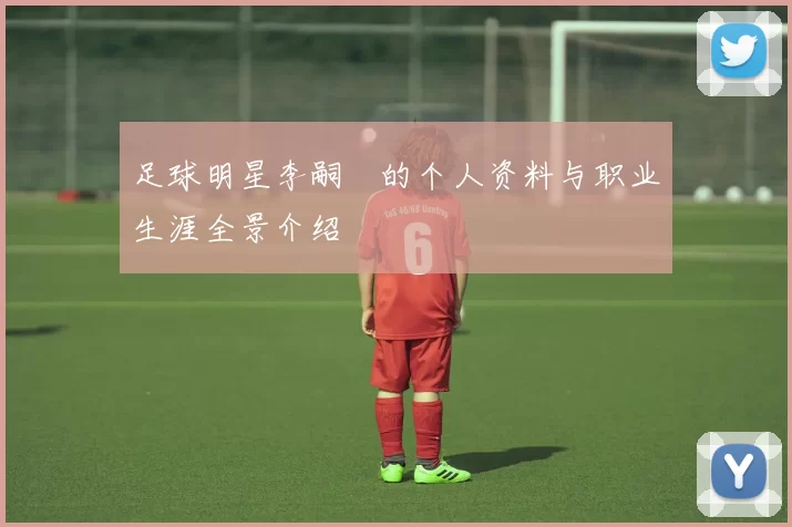 足球明星李嗣镕的个人资料与职业生涯全景介绍