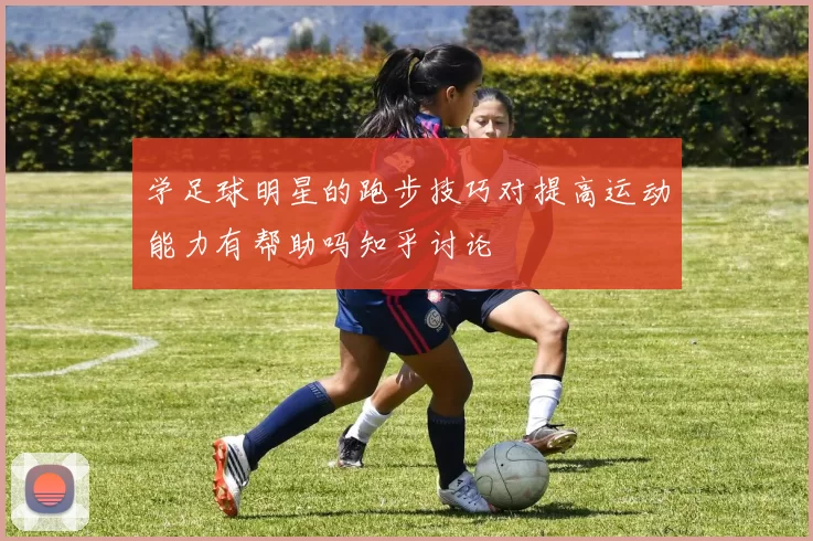 学足球明星的跑步技巧对提高运动能力有帮助吗知乎讨论