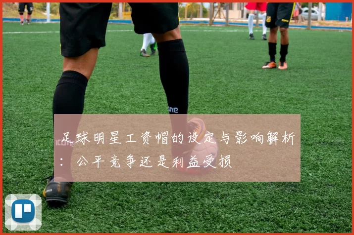 足球明星工资帽的设定与影响解析：公平竞争还是利益受损