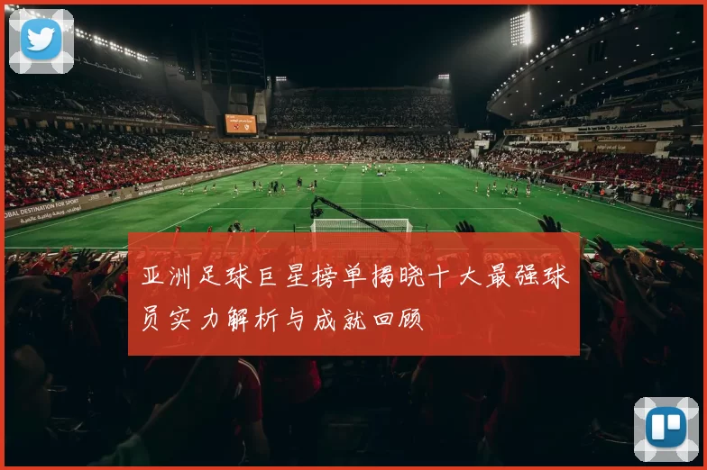 亚洲足球巨星榜单揭晓十大最强球员实力解析与成就回顾