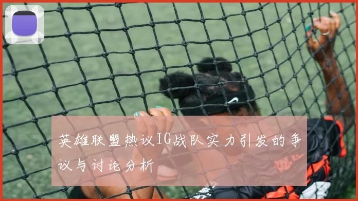 英雄联盟热议IG战队实力引发的争议与讨论分析